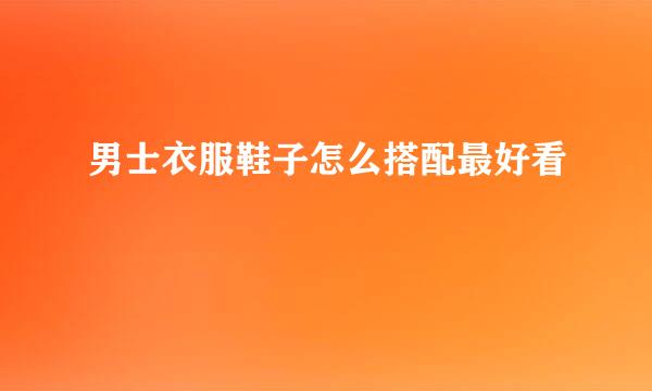 男士衣服鞋子怎么搭配最好看