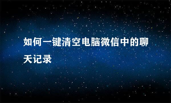 如何一键清空电脑微信中的聊天记录