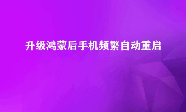 升级鸿蒙后手机频繁自动重启