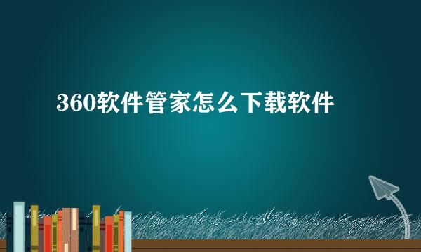 360软件管家怎么下载软件