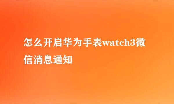 怎么开启华为手表watch3微信消息通知