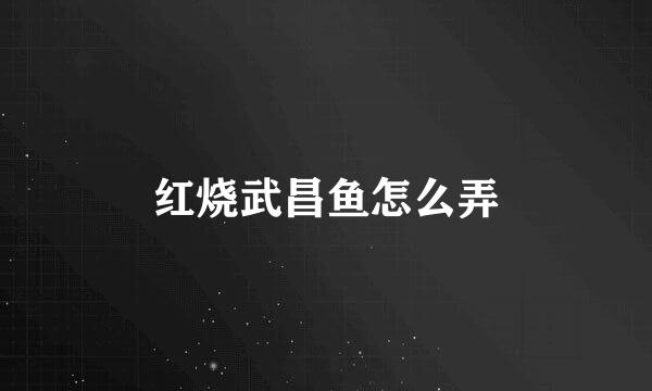 红烧武昌鱼怎么弄