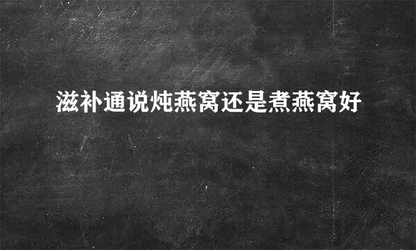 滋补通说炖燕窝还是煮燕窝好