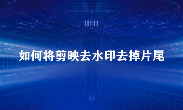 如何将剪映去水印去掉片尾