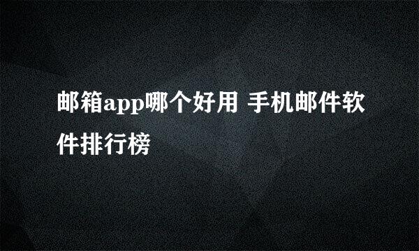 邮箱app哪个好用 手机邮件软件排行榜