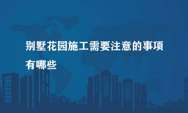 别墅花园施工需要注意的事项有哪些