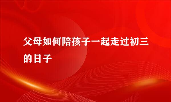 父母如何陪孩子一起走过初三的日子