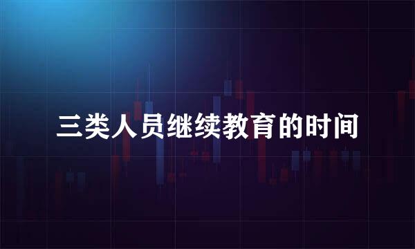 三类人员继续教育的时间