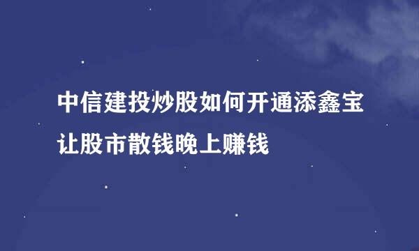 中信建投炒股如何开通添鑫宝让股市散钱晚上赚钱