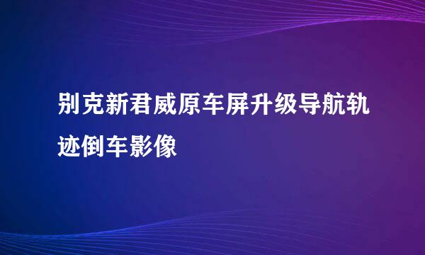 别克新君威原车屏升级导航轨迹倒车影像