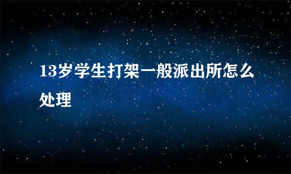13岁学生打架一般派出所怎么处理