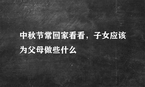 中秋节常回家看看,子女应该为父母做些什么
