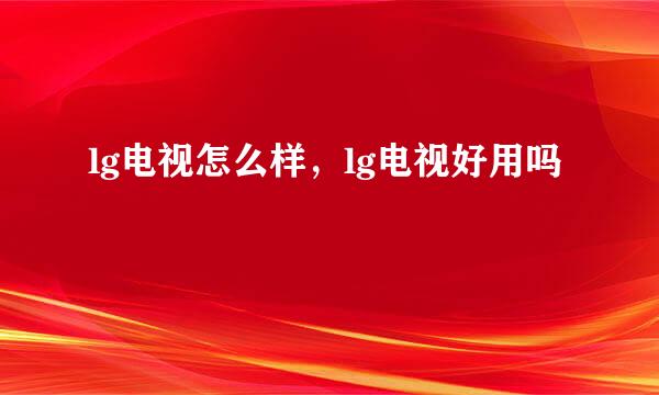 lg电视怎么样,lg电视好用吗