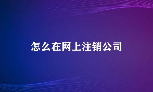 怎么在网上注销公司