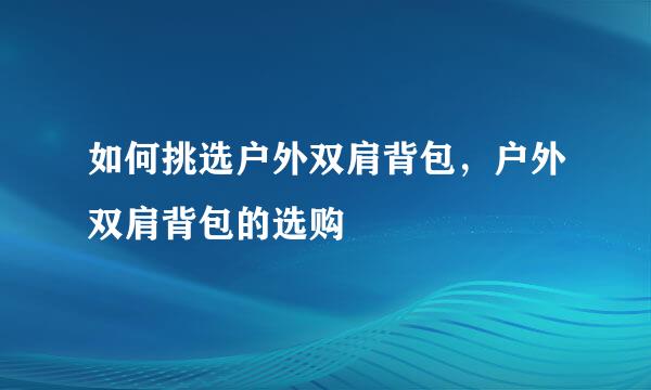 如何挑选户外双肩背包,户外双肩背包的选购