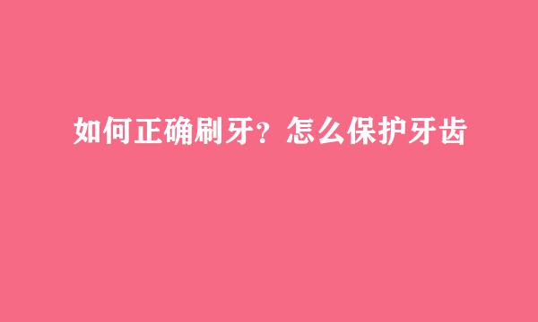 如何正确刷牙?怎么保护牙齿
