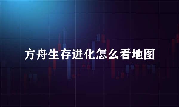方舟生存进化怎么看地图