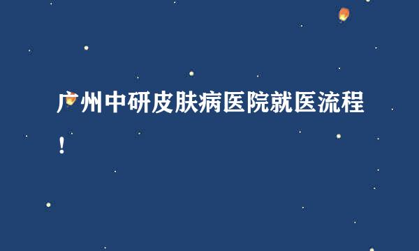 广州中研皮肤病医院就医流程!