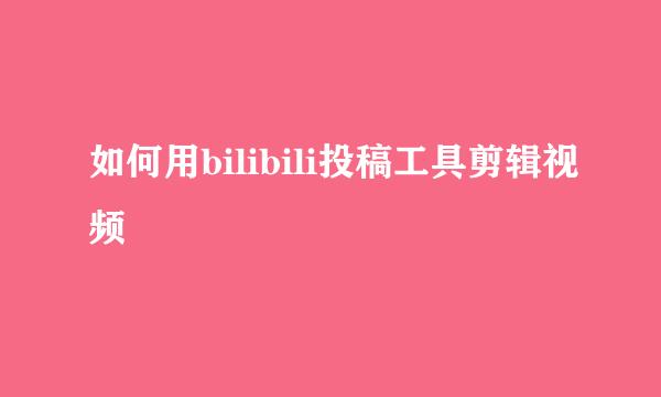 如何用bilibili投稿工具剪辑视频
