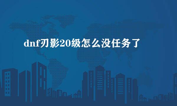 dnf刃影20级怎么没任务了