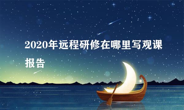 2020年远程研修在哪里写观课报告