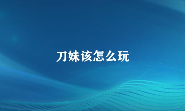 刀妹该怎么玩