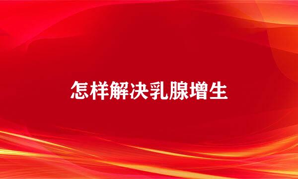 怎样解决乳腺增生