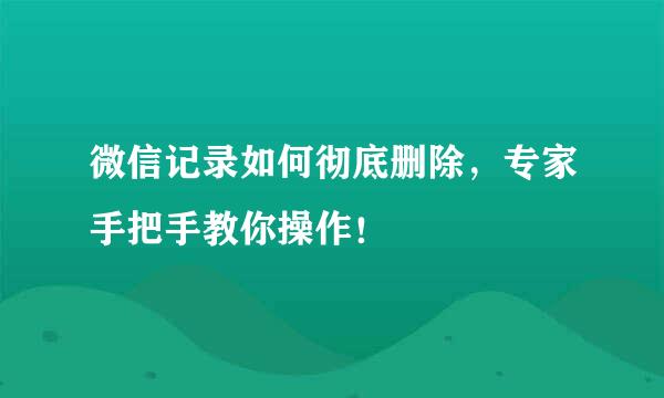 微信记录如何彻底删除,专家手把手教你操作!