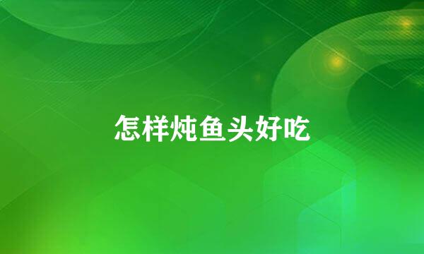 怎样炖鱼头好吃