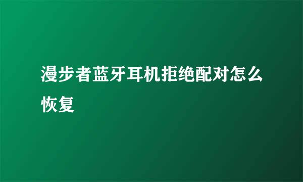 漫步者蓝牙耳机拒绝配对怎么恢复