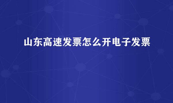 山东高速发票怎么开电子发票