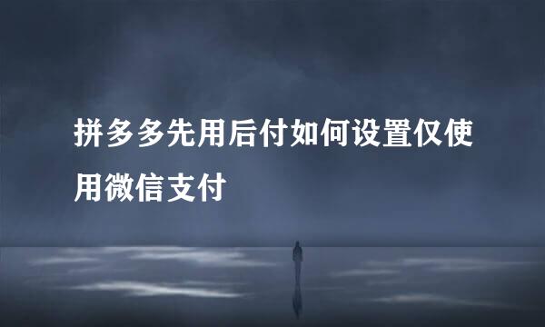 拼多多先用后付如何设置仅使用微信支付