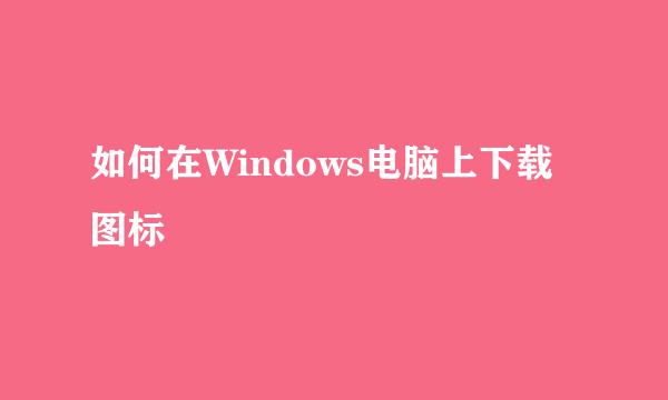 如何在Windows电脑上下载图标