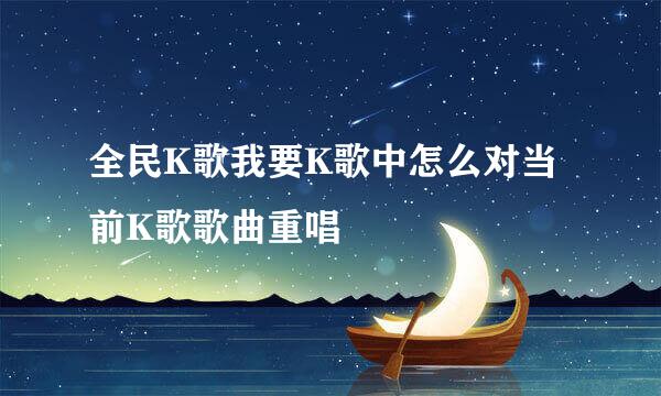 全民K歌我要K歌中怎么对当前K歌歌曲重唱