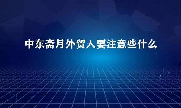 中东斋月外贸人要注意些什么