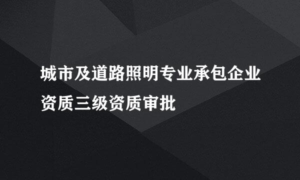 城市及道路照明专业承包企业资质三级资质审批