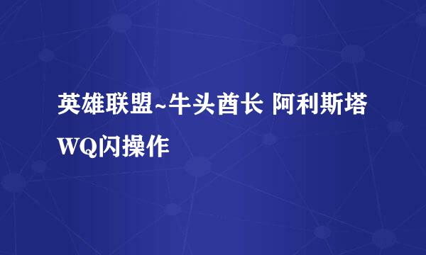 英雄联盟~牛头酋长 阿利斯塔WQ闪操作