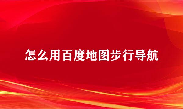 怎么用百度地图步行导航