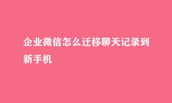 企业微信怎么迁移聊天记录到新手机