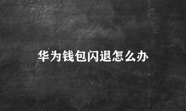 华为钱包闪退怎么办