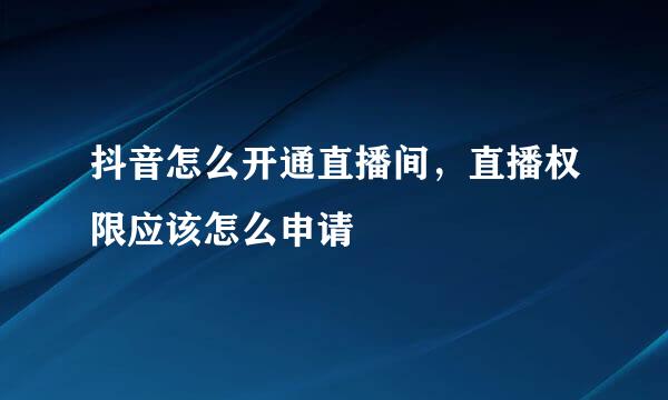 抖音怎么开通直播间，直播权限应该怎么申请