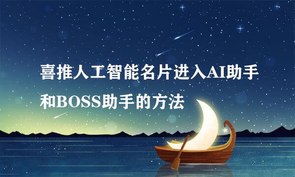 喜推人工智能名片进入AI助手和BOSS助手的方法