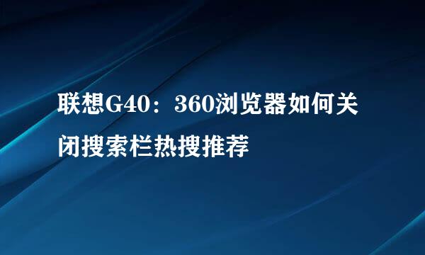 联想G40:360浏览器如何关闭搜索栏热搜推荐