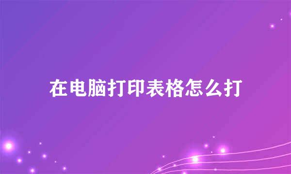 在电脑打印表格怎么打