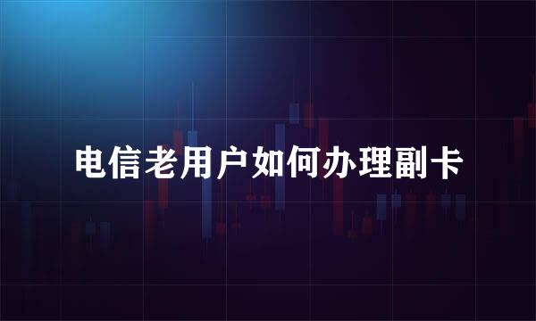 电信老用户如何办理副卡