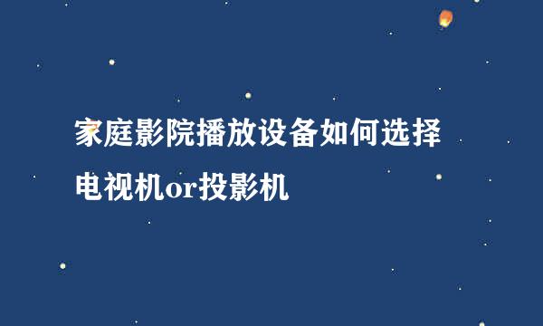 家庭影院播放设备如何选择 电视机or投影机
