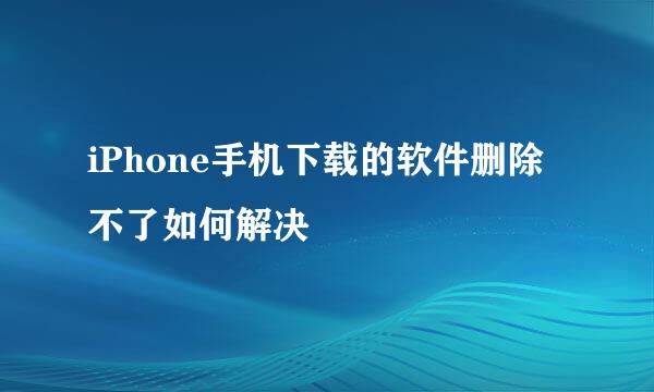 iPhone手机下载的软件删除不了如何解决