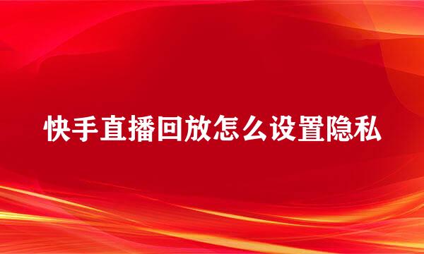 快手直播回放怎么设置隐私