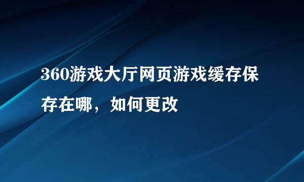 360游戏大厅网页游戏缓存保存在哪,如何更改