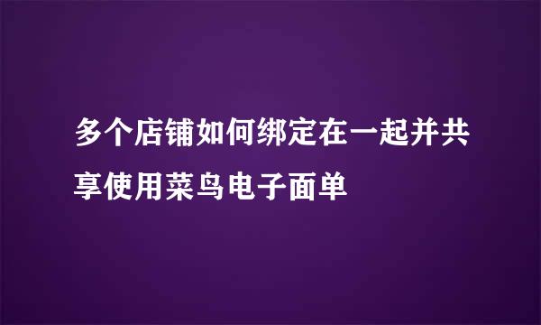 多个店铺如何绑定在一起并共享使用菜鸟电子面单